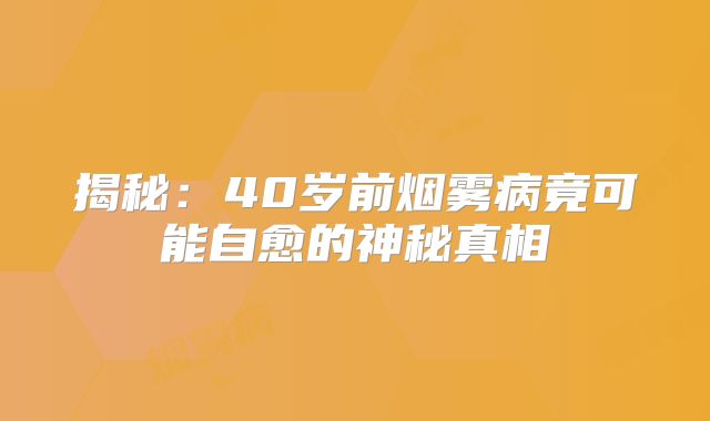 揭秘：40岁前烟雾病竟可能自愈的神秘真相