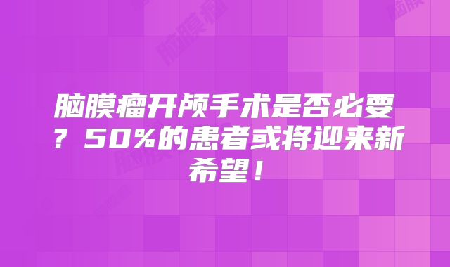 脑膜瘤开颅手术是否必要？50%的患者或将迎来新希望！
