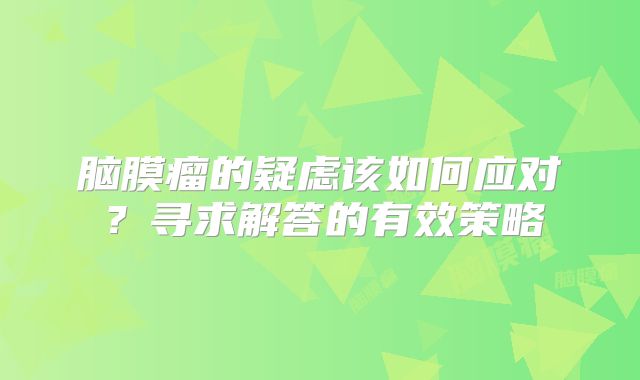 脑膜瘤的疑虑该如何应对？寻求解答的有效策略