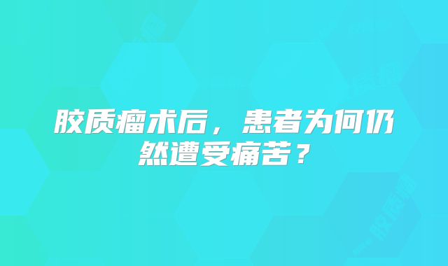 胶质瘤术后，患者为何仍然遭受痛苦？