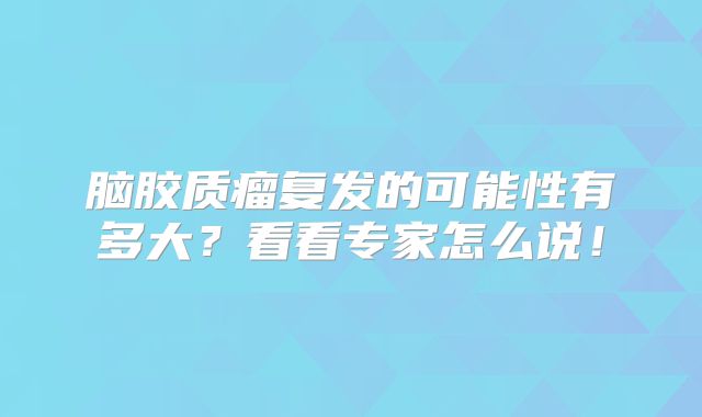 脑胶质瘤复发的可能性有多大？看看专家怎么说！