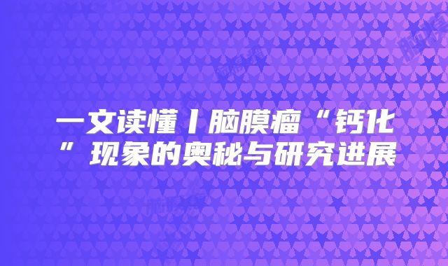 一文读懂丨脑膜瘤“钙化”现象的奥秘与研究进展
