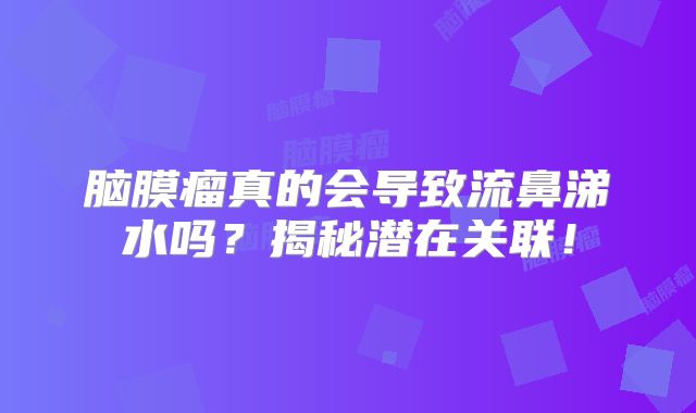 脑膜瘤真的会导致流鼻涕水吗？揭秘潜在关联！