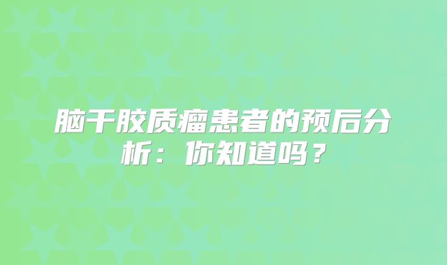 脑干胶质瘤患者的预后分析：你知道吗？