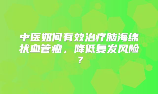 中医如何有效治疗脑海绵状血管瘤，降低复发风险？