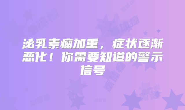 泌乳素瘤加重，症状逐渐恶化！你需要知道的警示信号