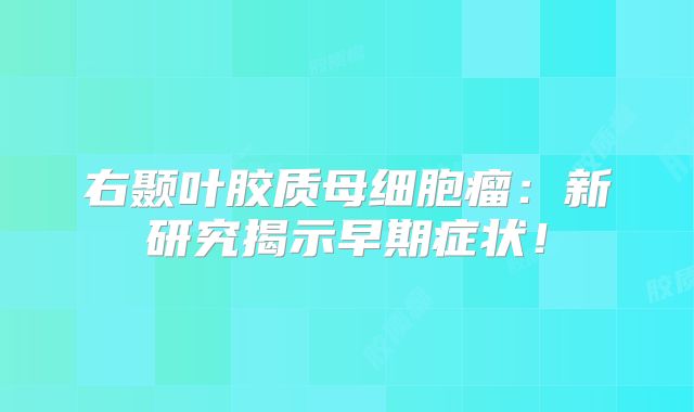 右颞叶胶质母细胞瘤：新研究揭示早期症状！