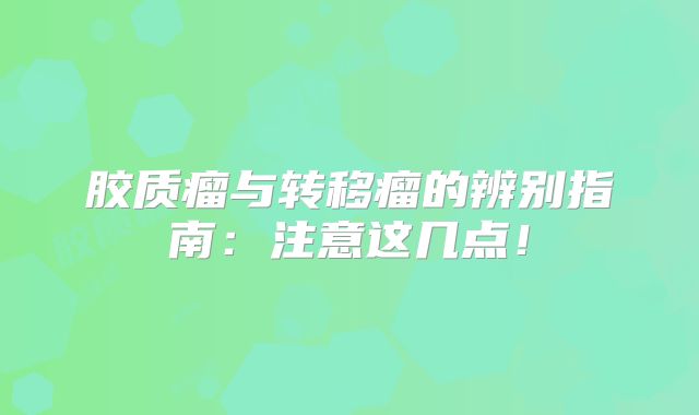 胶质瘤与转移瘤的辨别指南：注意这几点！