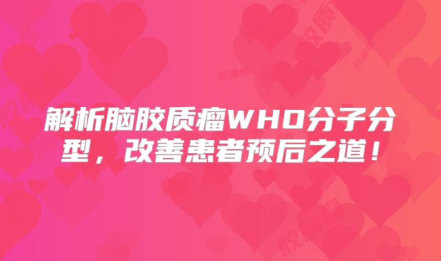 解析脑胶质瘤WHO分子分型，改善患者预后之道！