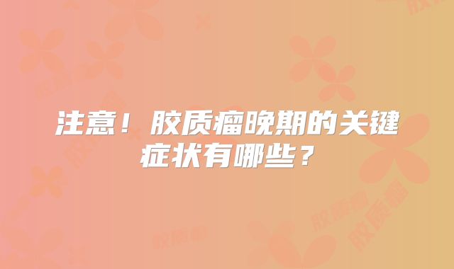 注意！胶质瘤晚期的关键症状有哪些？