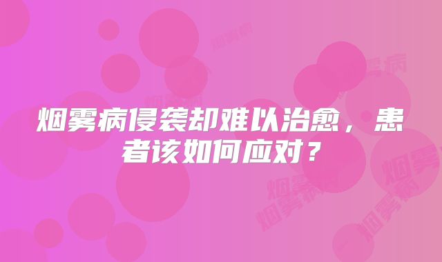 烟雾病侵袭却难以治愈，患者该如何应对？