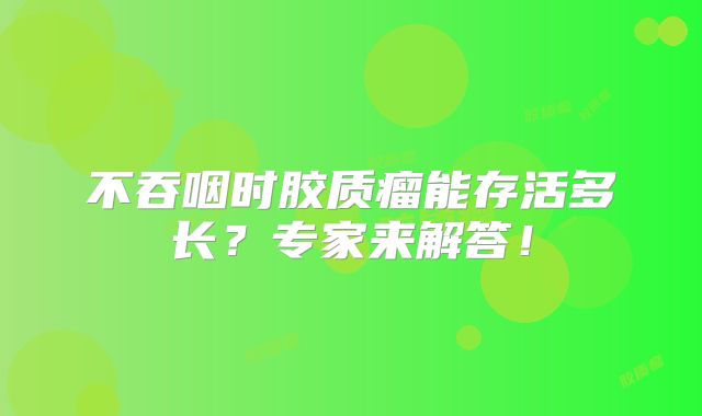 不吞咽时胶质瘤能存活多长？专家来解答！