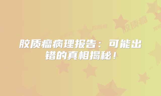 胶质瘤病理报告：可能出错的真相揭秘！