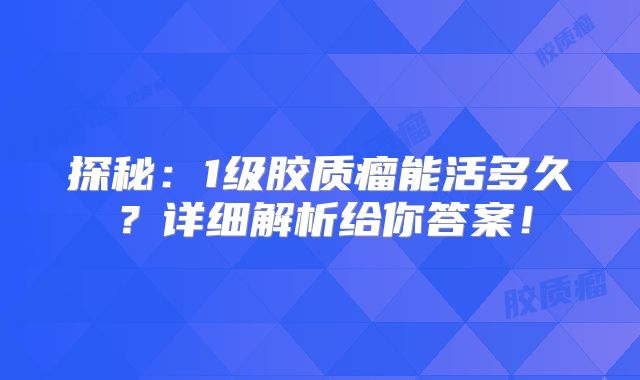 探秘：1级胶质瘤能活多久？详细解析给你答案！
