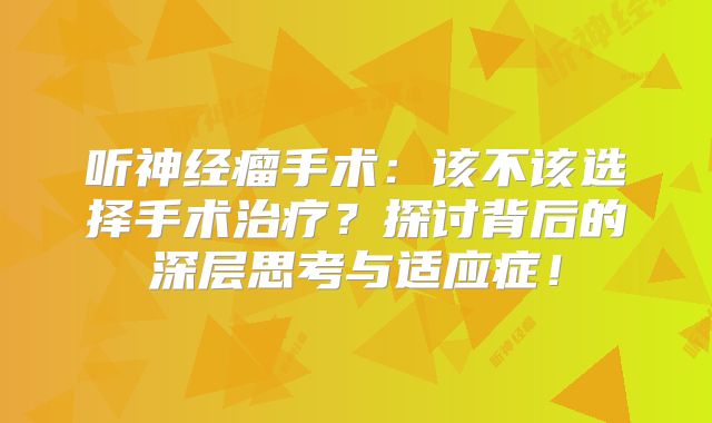 听神经瘤手术：该不该选择手术治疗？探讨背后的深层思考与适应症！
