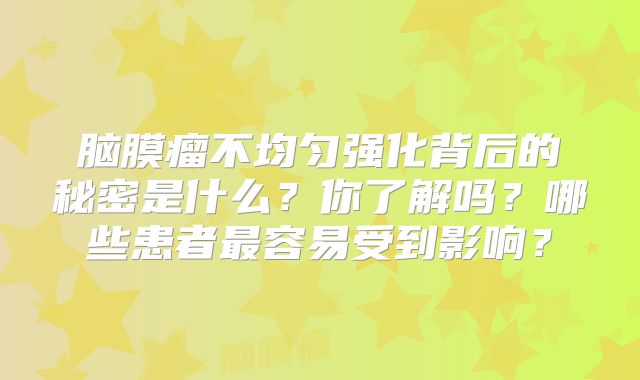 脑膜瘤不均匀强化背后的秘密是什么？你了解吗？哪些患者最容易受到影响？
