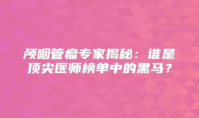 颅咽管瘤专家揭秘：谁是顶尖医师榜单中的黑马？