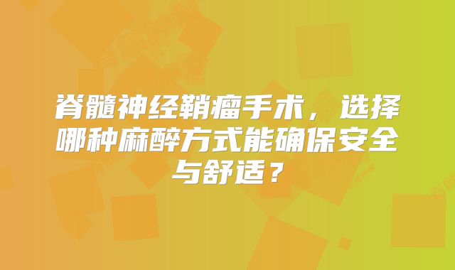 脊髓神经鞘瘤手术，选择哪种麻醉方式能确保安全与舒适？