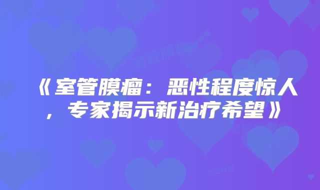 《室管膜瘤：恶性程度惊人，专家揭示新治疗希望》