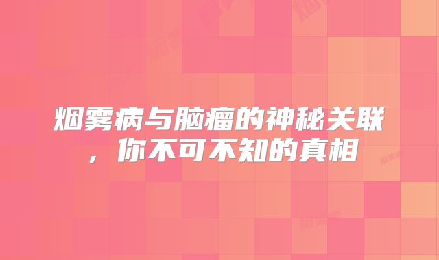 烟雾病与脑瘤的神秘关联，你不可不知的真相