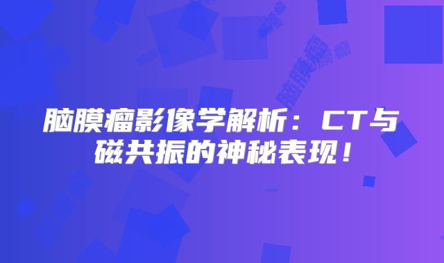 脑膜瘤影像学解析：CT与磁共振的神秘表现！