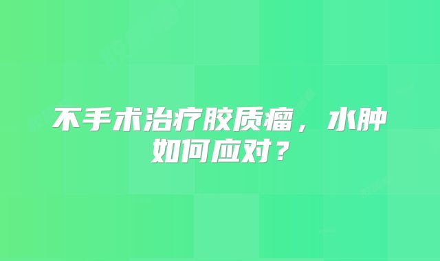 不手术治疗胶质瘤，水肿如何应对？