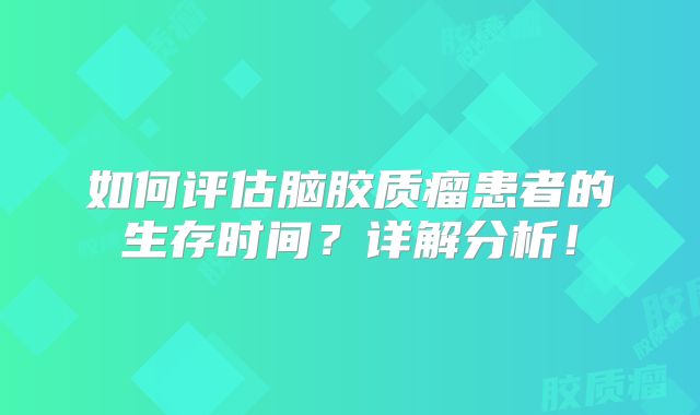 如何评估脑胶质瘤患者的生存时间？详解分析！