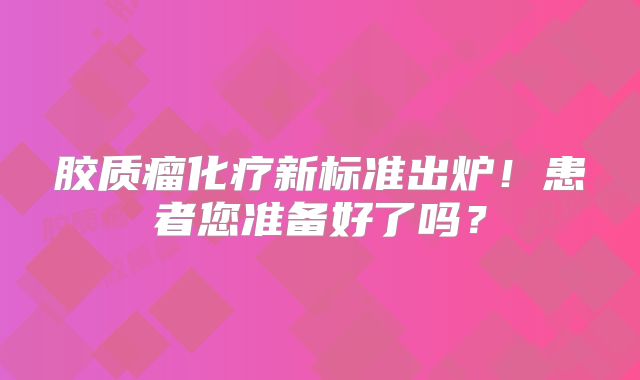 胶质瘤化疗新标准出炉！患者您准备好了吗？