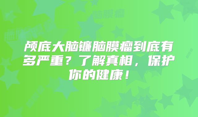 颅底大脑镰脑膜瘤到底有多严重？了解真相，保护你的健康！