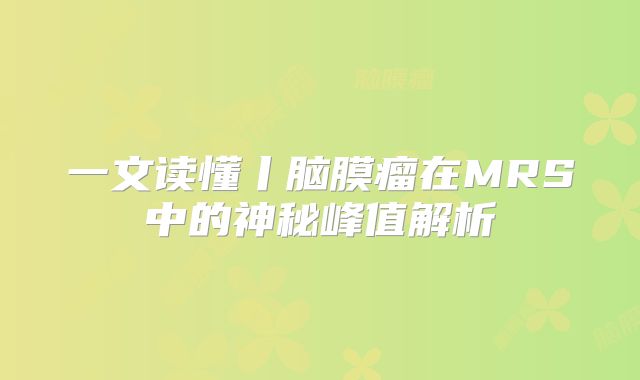 一文读懂丨脑膜瘤在MRS中的神秘峰值解析