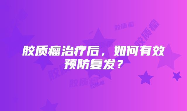 胶质瘤治疗后，如何有效预防复发？