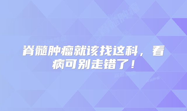 脊髓肿瘤就该找这科，看病可别走错了！