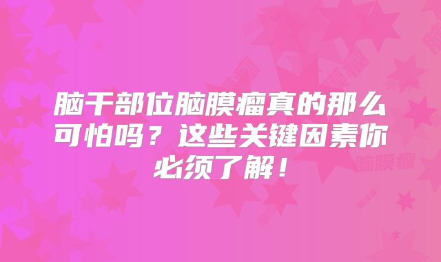 脑干部位脑膜瘤真的那么可怕吗？这些关键因素你必须了解！