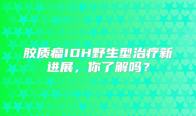 胶质瘤IDH野生型治疗新进展，你了解吗？