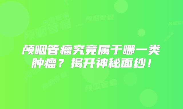 颅咽管瘤究竟属于哪一类肿瘤？揭开神秘面纱！