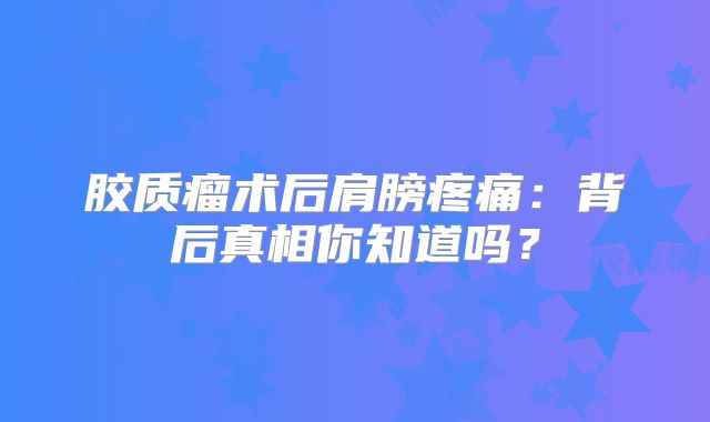 胶质瘤术后肩膀疼痛：背后真相你知道吗？