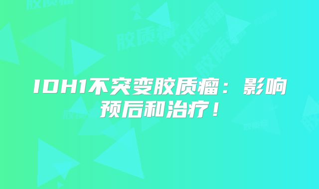 IDH1不突变胶质瘤：影响预后和治疗！