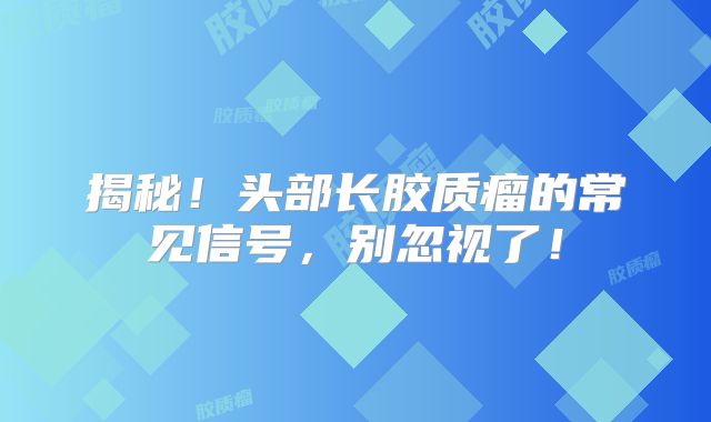 揭秘！头部长胶质瘤的常见信号，别忽视了！