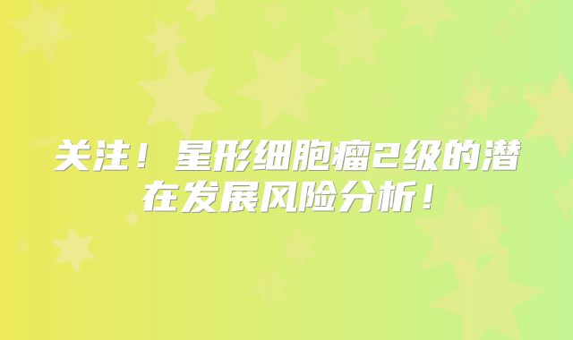 关注！星形细胞瘤2级的潜在发展风险分析！