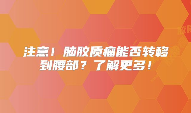 注意！脑胶质瘤能否转移到腰部？了解更多！