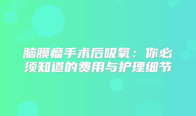 脑膜瘤手术后吸氧：你必须知道的费用与护理细节