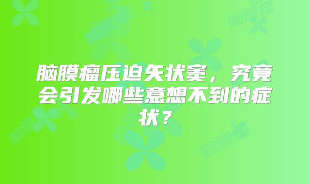 脑膜瘤压迫矢状窦，究竟会引发哪些意想不到的症状？