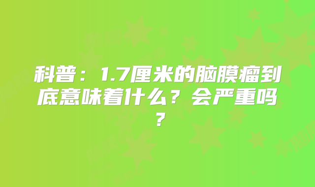 科普：1.7厘米的脑膜瘤到底意味着什么？会严重吗？
