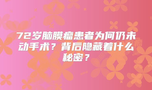72岁脑膜瘤患者为何仍未动手术？背后隐藏着什么秘密？