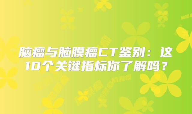脑瘤与脑膜瘤CT鉴别：这10个关键指标你了解吗？
