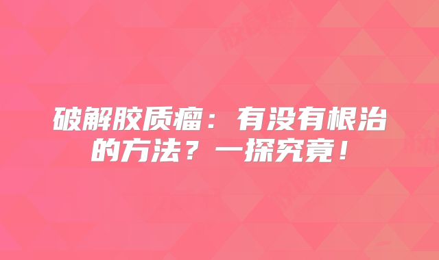 破解胶质瘤：有没有根治的方法？一探究竟！