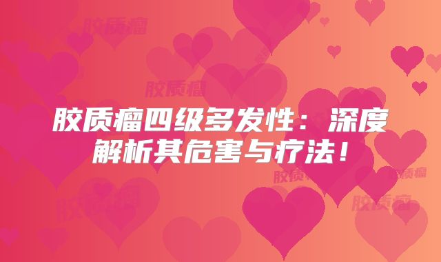 胶质瘤四级多发性：深度解析其危害与疗法！