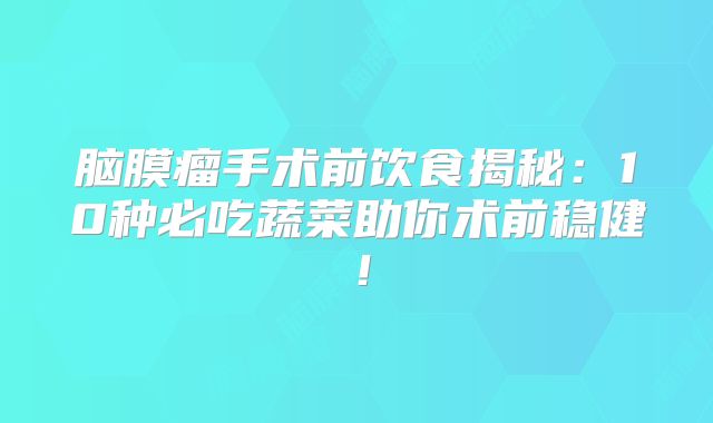 脑膜瘤手术前饮食揭秘：10种必吃蔬菜助你术前稳健！