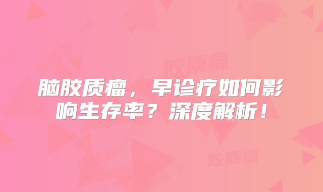 脑胶质瘤，早诊疗如何影响生存率？深度解析！