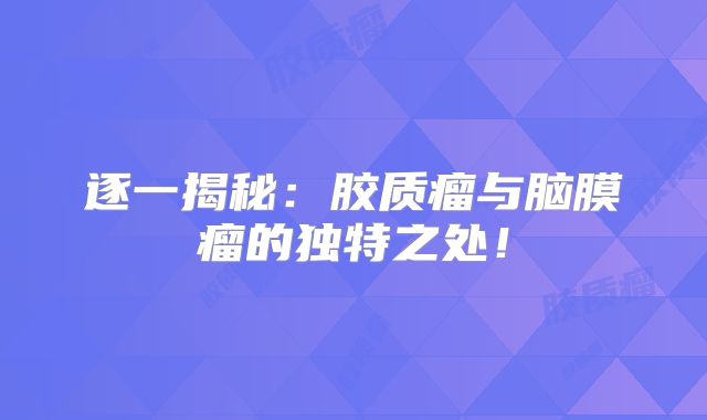 逐一揭秘：胶质瘤与脑膜瘤的独特之处！